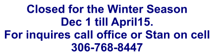 Closed for the Winter Season Dec 1 till April15.   For inquires call office or Stan on cell  306-768-8447